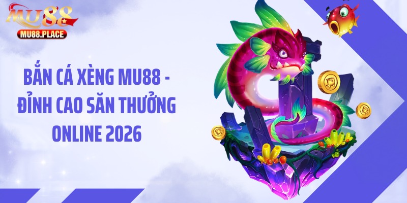 Bắn cá Xèng MU88 - Đỉnh Cao Săn Thưởng Online 2026