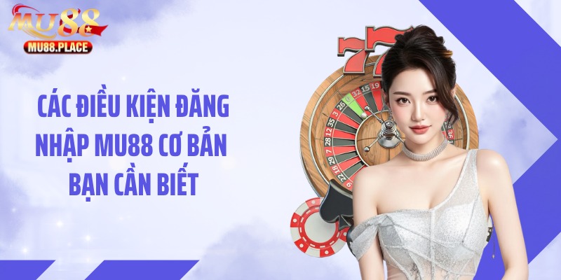Các điều kiện đăng nhập MU88 cơ bản bạn cần biết