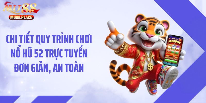 Chi tiết quy trình chơi nổ hũ 52 trực tuyến đơn giản, an toàn