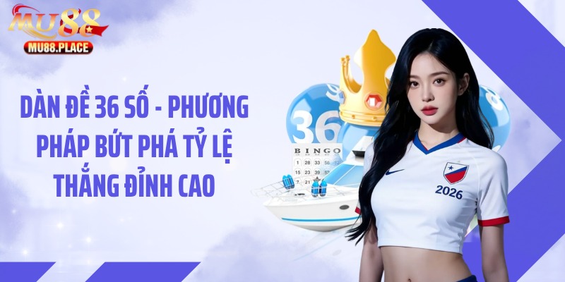 Dàn Đề 36 Số - Phương Pháp Bứt Phá Tỷ Lệ Thắng Đỉnh Cao