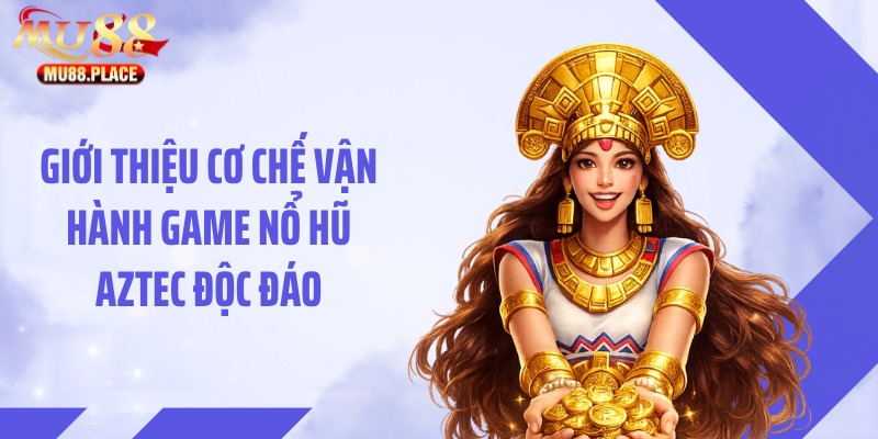 Giới thiệu cơ chế vận hành game nổ hũ Aztec độc đáo