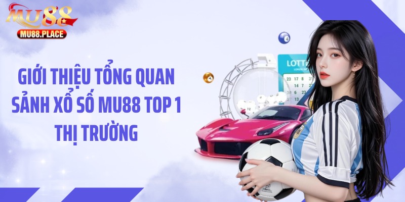 Giới thiệu tổng quan sảnh xổ số MU88 top 1 thị trường