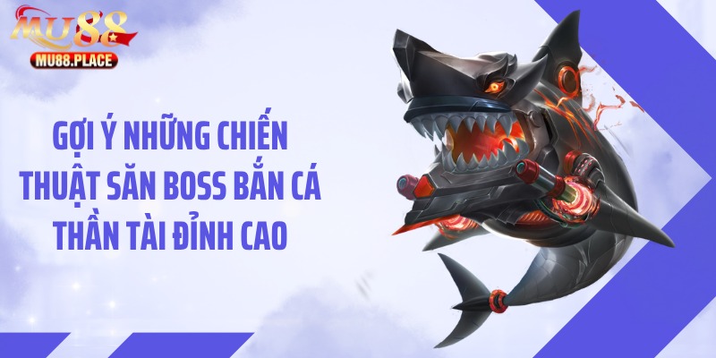Gợi ý những chiến thuật săn boss bắn cá thần tài đỉnh cao
