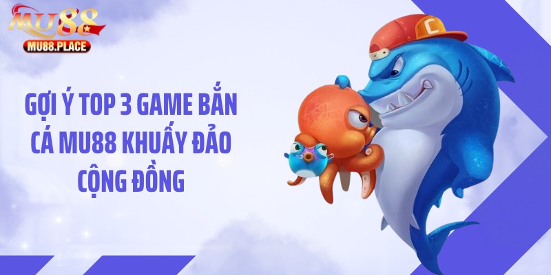 Gợi ý top 3 game bắn cá MU88 khuấy đảo cộng đồng