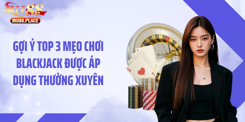 Gợi ý top 3 mẹo chơi blackjack được áp dụng thường xuyên