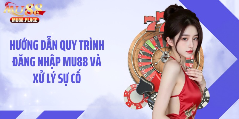Hướng dẫn quy trình đăng nhập MU88 và xử lý sự cố