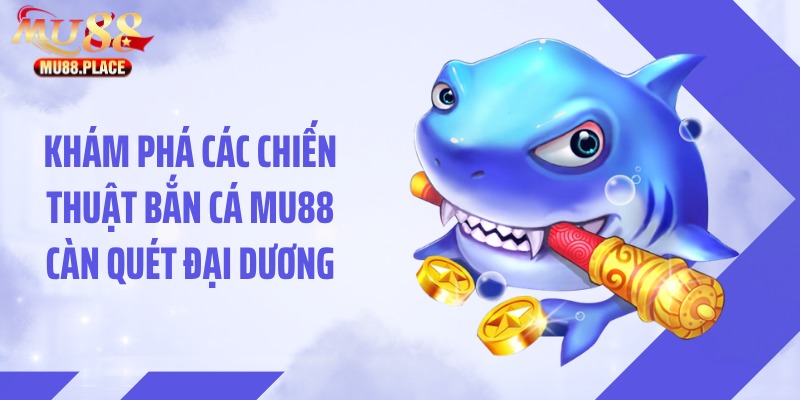 Khám phá các chiến thuật bắn cá MU88 càn quét đại dương
