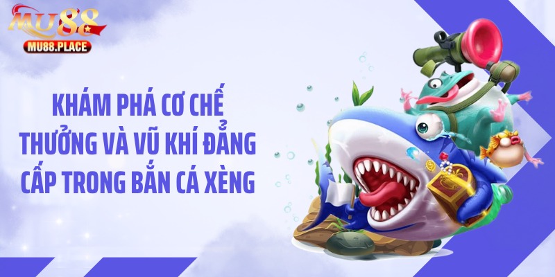 Khám phá cơ chế thưởng và vũ khí đẳng cấp trong bắn cá Xèng