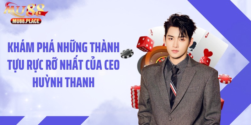 Khám phá những thành tựu rực rỡ nhất của CEO Huỳnh Thanh
