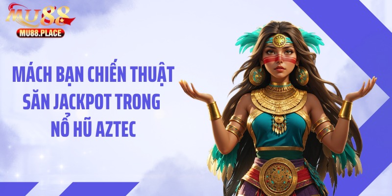 Mách bạn chiến thuật săn jackpot trong nổ hũ Aztec