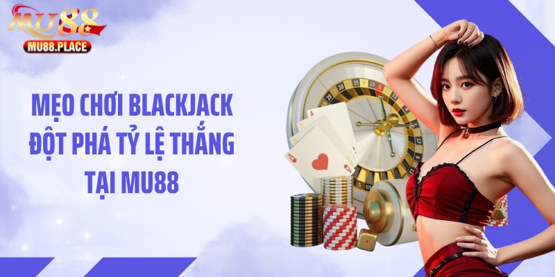 Mẹo Chơi Blackjack Đột Phá Tỷ Lệ Thắng Tại MU88