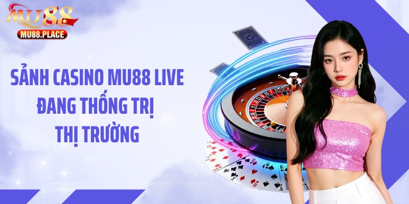 Sảnh casino MU88 live đang thống trị thị trường
