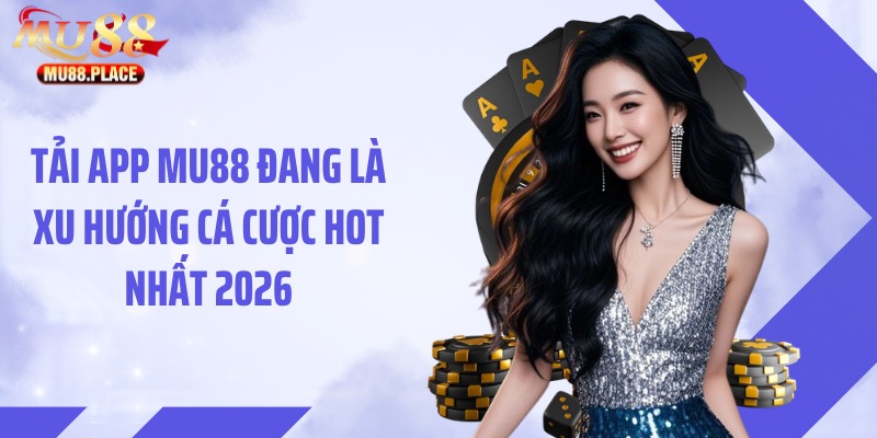 Tải app MU88 đang là xu hướng cá cược hot nhất 2026
