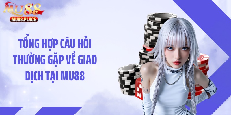 Tổng hợp câu hỏi thường gặp về giao dịch tại MU88